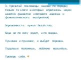 3. Прочитай пословицы назови по порядку только те слоги в которых спрятались звуки занятия (развитие слогового анализа и фонематического восприятия) Бережливость лучше богатства. Беда не по лесу ходит, а по людям. Пушинка к пушинке, и выйдет перинка. Подальше положишь, поближе возьмёшь. Проверь себя