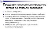 Предварительное нормирование затрат по статьям расходов: основные материалы; оплата труда основных производственных рабочих; производственные накладные расходы (заработная плата вспомогательных рабочих, вспомогательные материалы, арендная плата, амортизация оборудования и др.); коммерческие расходы 