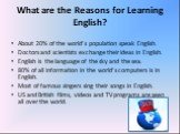 What are the Reasons for Learning English? About 20% of the world’s population speak English. Doctors and scientists exchange their ideas in English. English is the language of the sky and the sea. 80% of all information in the world’s computers is in English. Most of famous singers sing their songs