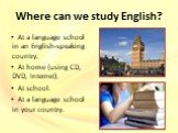 Where can we study English? At a language school in an English-speaking country. At home (using CD, DVD, Internet). At school. At a language school in your country.