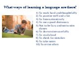 What ways of learning a language are there? To work hard and thoughtfully To practise well and a lot To listen attentively To use a good dictionary Not to be lazy and not to miss classes 6) To do exercises carefully 7) To read aloud 8) To check for mistakes 9) To take notes 10) To revise often