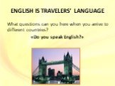 ENGLISH IS TRAVELERS’ LANGUAGE. What questions can you here when you arrive to different countries? «Do you speak English?»