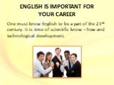 ENGLISH IS IMPORTANT FOR YOUR CAREER. One must know English to be a part of the 21st century. It is time of scientific know – how and technological development.