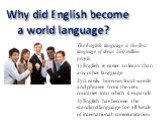 Why did English become a world language? The English language is the first language of about 350 million people. 1) English is easier to learn than any other language. 2) It easily borrows local words and phrases from the very countries into which it expands. 3) English has become the standard langu
