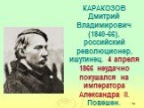 КАРАКОЗОВ Дмитрий Владимирович (1840-66), российский революционер, ишутинец. 4 апреля 1866 неудачно покушался на императора Александра II. Повешен.