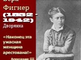 Вера Фигнер (1852 - 1942) Дворянка «Наконец эта ужасная женщина арестована!» Александр ІІІ