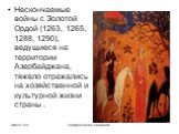 Нескончаемые войны с Золотой Ордой (1263, 1265, 1288, 1290), ведущиеся на территории Азербайджана, тяжело отражались на хозяйственной и культурной жизни страны .