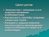 Цели урока: Знакомство с романом и его художественными особенностями Рассмотреть способы создания характера героя Развивать навыки анализа литературного произведения через особенности сюжета и композиции