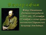 Б и о г р а ф и я. Фёдор Михайлович Достоевский родился в 1821 году, 30 октября (11 ноября) в семье врача московской Марьинской больницы для бедных.