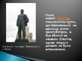 Після смерті Сталіна, поширились чутки, що Маяковський не закінчив життя самогубством, а був вбитий за наказом Сталіна, однак жодних доказів не було встановлено. Пам'ятник на площі Маяковського у Москві
