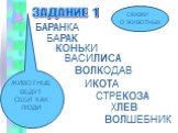 ЗАДАНИЕ 1 СКАЗКИ О ЖИВОТНЫХ БАРАНКА БАРАК КОНЬКИ ВАСИЛИСА ВОЛКОДАВ ИКОТА СТРЕКОЗА ХЛЕВ ВОЛШЕБНИК. ЖИВОТНЫЕ ВЕДУТ СЕБЯ КАК ЛЮДИ