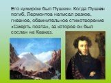 Его кумиром был Пушкин. Когда Пушкин погиб, Лермонтов написал резкое, гневное, обвинительное стихотворение «Смерть поэта», за которое он был сослан на Кавказ.