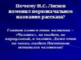 Почему Н.С. Лесков изменил первоначальное название рассказа? Главное слово в этом названии – «Человек», не солдат, не караульный, а человек. Даже стоя на часах, солдат Постников оставался человеком!