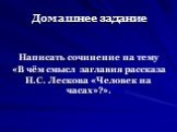 Домашнее задание. Написать сочинение на тему «В чём смысл заглавия рассказа Н.С. Лескова «Человек на часах»?».