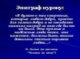 Эпиграф к уроку: «Я думаю о тех смертных, которые любят добро, просто для самого добра и не ожидают никаких наград за него где бы то ни было. Эти прямые и надёжные люди тоже, мне кажется, должны быть вполне довольны святым порывом любви…» Н. Лесков (из рассказа “Человек на часах”)