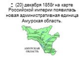 * (20) декабря 1858г на карте Российской империи появилась новая административная единица Амурская область.