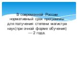 В современной России нормативный срок программы для получения степени магистра наук(при очной форме обучения) — 2 года.