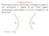 Упражнение 5. Расстояние между фокусами гиперболы равно 6 см, константа c равна 4 см. Чему равно наименьшее расстояние от точек гиперболы до фокусов? Ответ: 1 см.