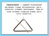 Треуго́льник — ударный музыкальный инструмент в виде металлического прута , изогнутого в форме треугольника. Один из углов оставлен открытым (концы прута почти касаются).