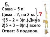 5. Саша – 5 п. Дима - ?, на 2 м. 5 – 2 = 3(п.)-Дима 5 + 3 = 8(п.)-всего Ответ: 8 поделок. ?