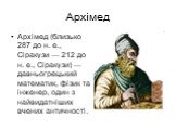 Архімед. Архімед (близько 287 до н. е., Сіракузи — 212 до н. е., Сіракузи) — давньогрецький математик, фізик та інженер, один з найвидатніших вчених античності.