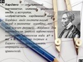 Карда́но — итальянский математик, инженер, философ, медик и астролог, изобретатель карданного вала. Кардано внёс значительный вклад в развитие алгебры: его имя носит формула Кардано для нахождения корней кубического неполного уравнения вида x3 + ax + b = 0. Он же первым в Европе стал использовать от