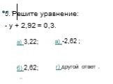 5. Решите уравнение: - у + 2,92 = 0,3. а) 3,22; б) 2,62; в) -2,62 ;