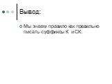 Вывод: Мы знаем правило как правильно писать суффиксы К и СК.