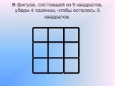В фигуре, состоящей из 9 квадратов, убери 4 палочки, чтобы осталось 5 квадратов.