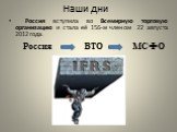 Наши дни. Россия вступила во Всемирную торговую организацию и стала её 156-м членом 22 августа 2012 года. Россия ВТО МСФО