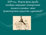 1817 год. Барон фон Драйс изобрел переднее поворотное колесо и назвал свое транспортное средство «дрезиной"