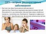 ОРЗ – острые респираторные заболевания. Весьма распространенные заболевания с преимущественным поражением дыхательных путей. Вызываются различными этиологическими агентами (вирусы, микоплазмы, бактерии). Передача инфекции происходит преобладающе воздушно-капельным путем.