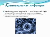 Аденовирусная инфекция. Аденовирусная инфекция — разновидность острой респираторной вирусной инфекции (ОРВИ), вызываемая аденовирусом.