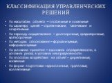 КЛАССИФИКАЦИЯ УПРАВЛЕНЧЕСКИХ РЕШЕНИЙ. По масштабам объекта – глобальные и локальные По характеру целей – стратегические, тактические и оперативные По периоду осуществления – долгосрочные, среднесрочные, краткосрочные По методам обоснования – формализуемые, неформализуемые По условиям принятия – в ус