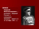 ЖУКОВ Георгий Константинович – руководил обороной Москвы и командовал Западного фронта (с 10 октября 1941 г.)