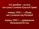 5-6 декабря – начало контрнаступления Красной Армии январь 1942 г. – общее наступление под Москвой апрель 1942 г. – завершение Московской битвы
