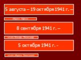5 августа – 19 октября 1941 г. –. 8 сентября 1941 г. – 5 октября 1941 г. - оборона Одессы. начало блокады Ленинграда. начало обороны Севастополя