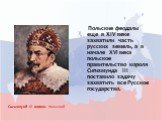 Польские феодалы еще в XIV веке захватили часть русских земель, а в начале XVI века польское правительство короля Сигизмунда III поставило задачу захватить все Русское государство. Сигизмунд III король польский