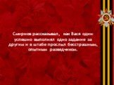 Смирнов рассказывал, как Вася один успешно выполнял одно задание за другим и в штабе прослыл бесстрашным, опытным разведчиком.