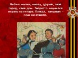 Любил жизнь, школу, друзей, свой город, свой дом. Запросто научился играть на гитаре. Плясал, танцевал – глаз не отвести.