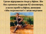Греки відправили гінця у Афіни. Він без зупинок подолав 42 кілометри, а коли прибіг в Афіни, вимовив: «Ми перемогли!» і впав мертвим