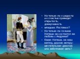 Но только ли к радости и к счастью приведет открытость, доверчивость младших Ростовых? Но только ли по вине Наташи не состоится ее любовь с Андреем? Какая Наташа, на ваш взгляд, дороже автору: мечтательная девочка или заботливая мать?