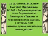 15 (27) июля 1841 г. Поэт был убит Мартыновым. В 1842 г. бабушка перевезла тело Лермонтова из Пятигорска в Тарханы и перезахоронила в имении, с которым поэт связывал лучшие впечатления своего детства.