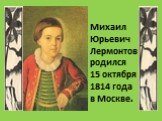 Михаил Юрьевич Лермонтов родился 15 октября 1814 года в Москве.
