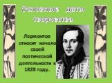 Лермонтов относит начало своей поэтической деятельности к 1828 году. Основные даты творчества