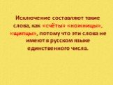 Исключение составляют такие слова, как «счёты» «ножницы», «щипцы», потому что эти слова не имеют в русском языке единственного числа.