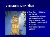 Лондон. Биг- бен. Биг- бен — едва ли не самые знаменитые в мире башенные часы. Расположены часы в башне с восточной стороны Вестминстерского дворца.