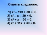Ответы к заданию: 1) х2 – 11х + 30 = 0. 2) х2 – х – 30 = 0. 3) х2 + х – 30 = 0. 4) х2 + 11х + 30 = 0.
