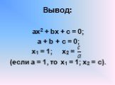 Вывод: ах2 + bx + c = 0; a + b + c = 0; x1 = 1; x2 = (если а = 1, то х1 = 1; х2 = с).