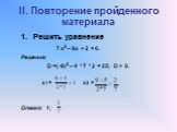 II. Повторение пройденного материала. Решить уравнение 7 х2 – 9х + 2 = 0. Решение: D =(-9)2 – 4 * 7 * 2 = 25; D > 0. х1 = х2 = Ответ: 1;
